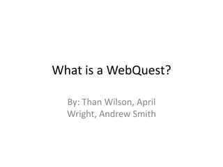 What is a WebQuest?

  By: Than Wilson, April
  Wright, Andrew Smith
 