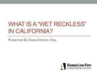 WHAT IS A “WET RECKLESS”
IN CALIFORNIA?
Presented By Diana Aizman, Esq.
 