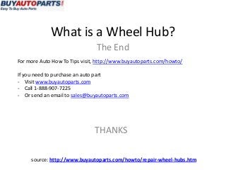 What is a Wheel Hub?
                                The End
For more Auto How To Tips visit, http://www.buyautoparts.com/howto/

If you need to purchase an auto part
- Visit www.buyautoparts.com
- Call 1-888-907-7225
- Or send an email to sales@buyautoparts.com




                               THANKS

     source: http://www.buyautoparts.com/howto/repair-wheel-hubs.htm
 