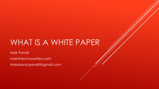 WHAT IS A WHITE PAPER
Mak Pandit
mak@technowrites.com
Makarand.pandit@gmail.com
 