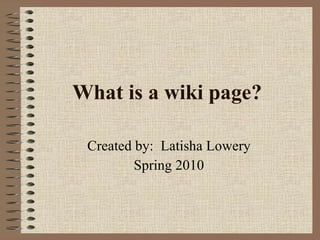 What is a wiki page? Created by:  Latisha Lowery Spring 2010 