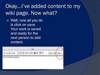 Okay…I’ve added content to my
wiki page. Now what?
   Well, now all you do
    is click on save.
    Your work is saved
    and ready for the
    next person to add
    content.
 