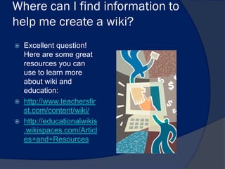 Where can I find information to
help me create a wiki?
   Excellent question!
    Here are some great
    resources you can
    use to learn more
    about wiki and
    education:
   http://www.teachersfir
    st.com/content/wiki/
   http://educationalwikis
    .wikispaces.com/Articl
    es+and+Resources
 