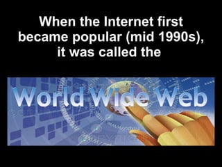When the Internet first became popular (mid 1990s), it was called the  