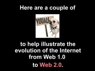 Here are a couple of to help illustrate the evolution of the Internet from Web 1.0  to  Web 2.0 . 