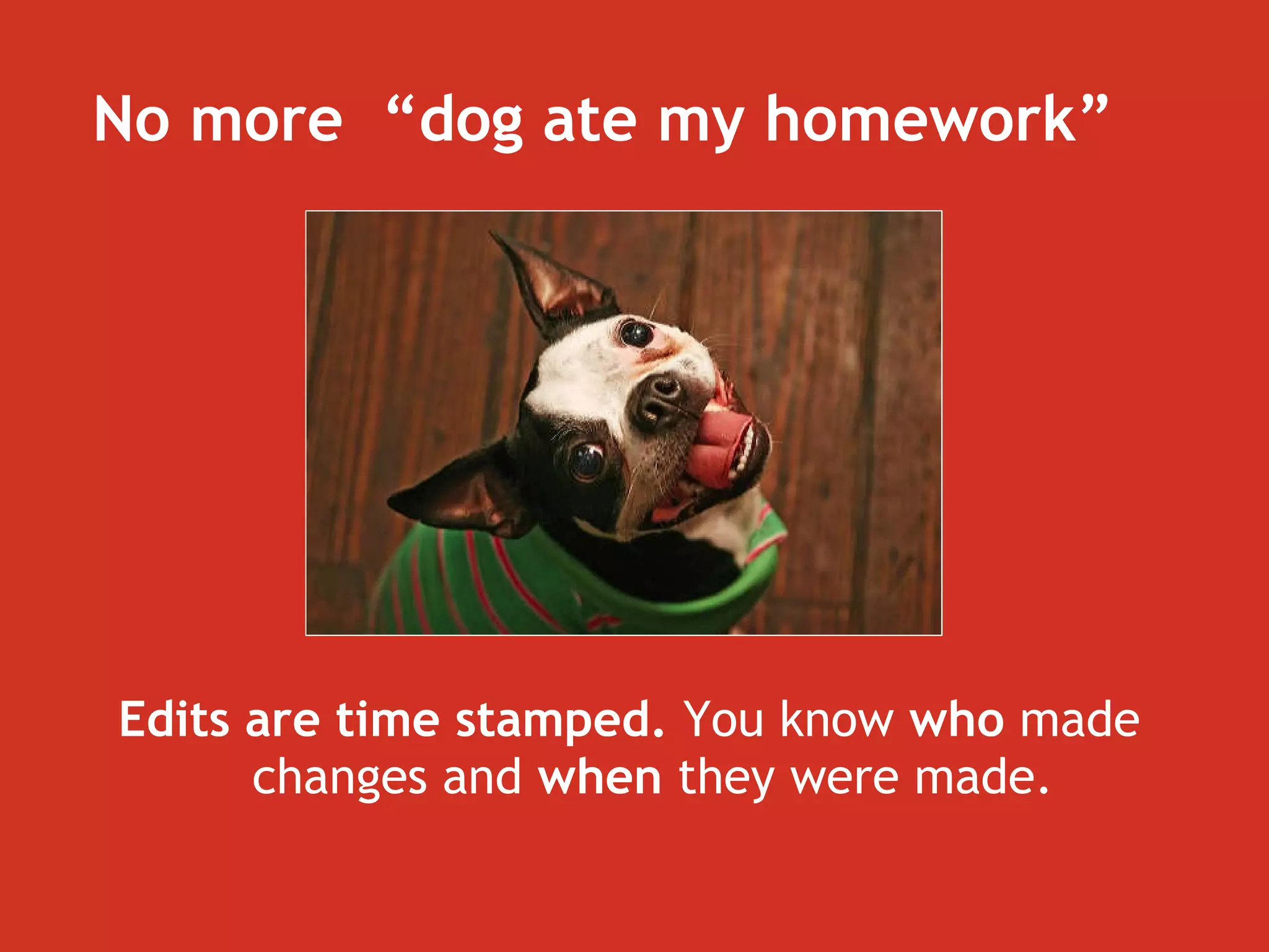 No more  “dog ate my homework” Edits are time stamped.  You know  who  made changes and  when  they were made. 