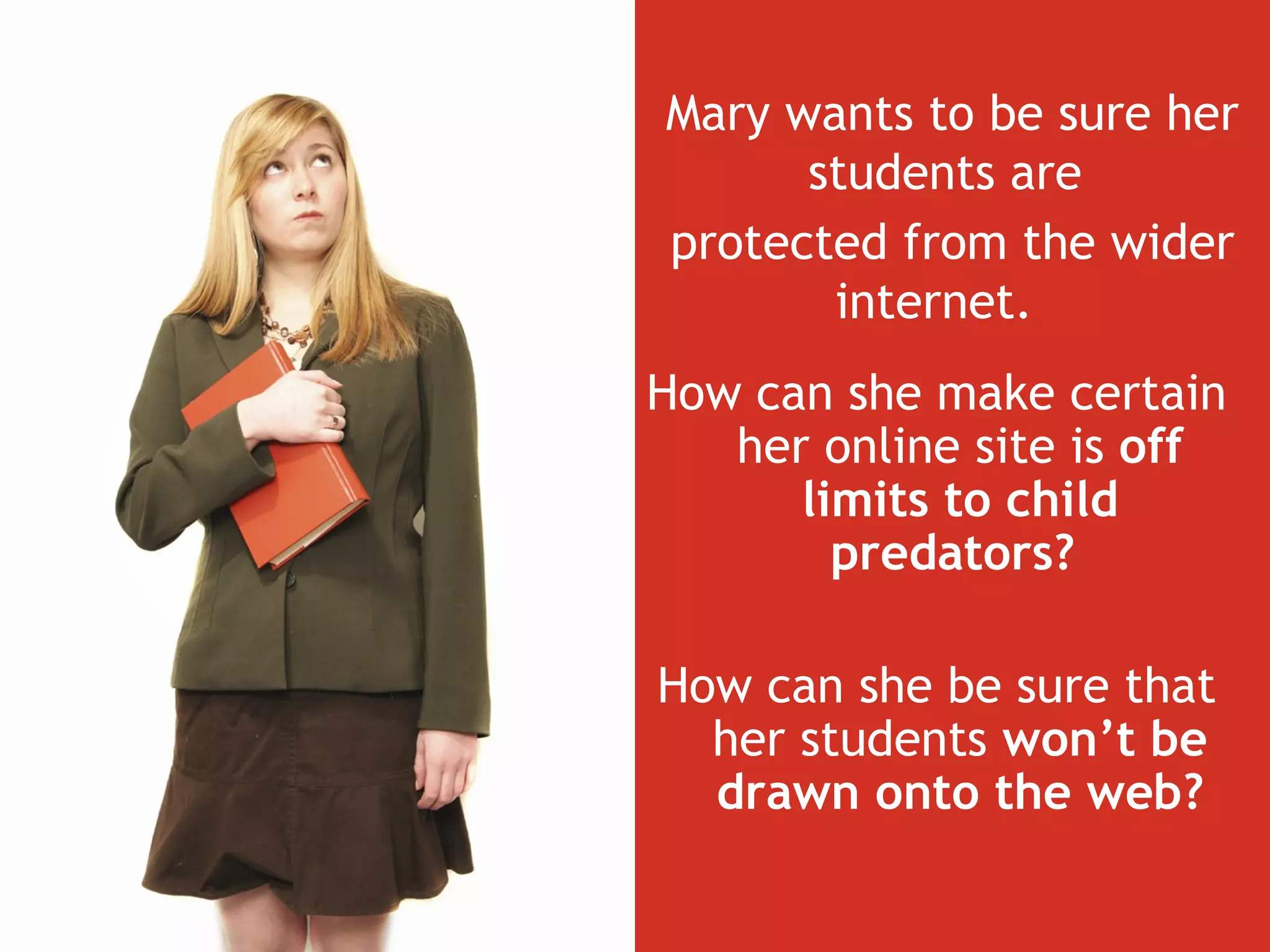 How can she make certain her online site is  off limits to child predators?  How can she be sure that her students  won’t be drawn onto the web? Mary wants to be sure her students are  protected from the wider internet.   