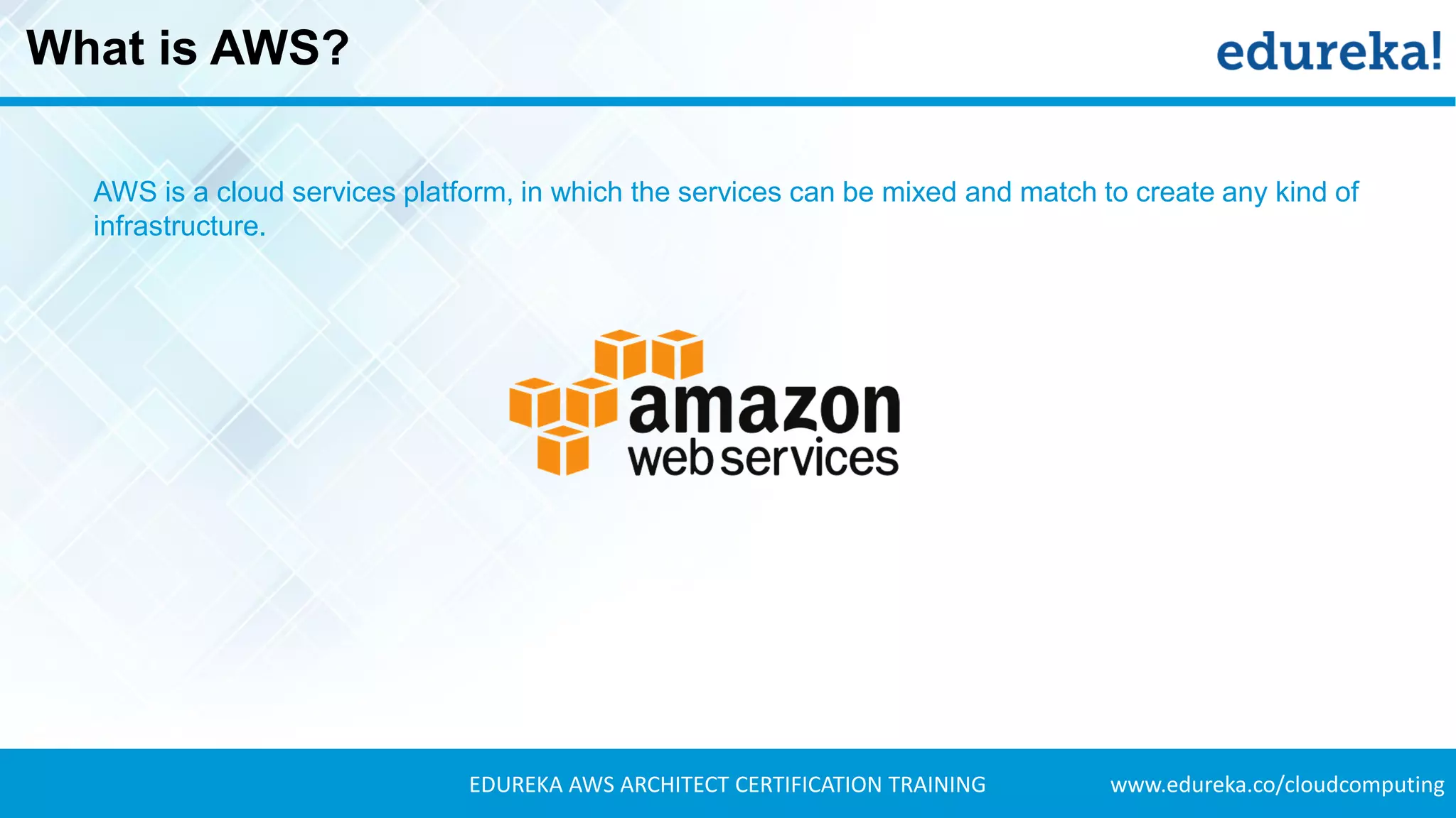 www.edureka.co/cloudcomputingEDUREKA AWS ARCHITECT CERTIFICATION TRAINING
What is AWS?
AWS is a cloud services platform, in which the services can be mixed and match to create any kind of
infrastructure.
 
