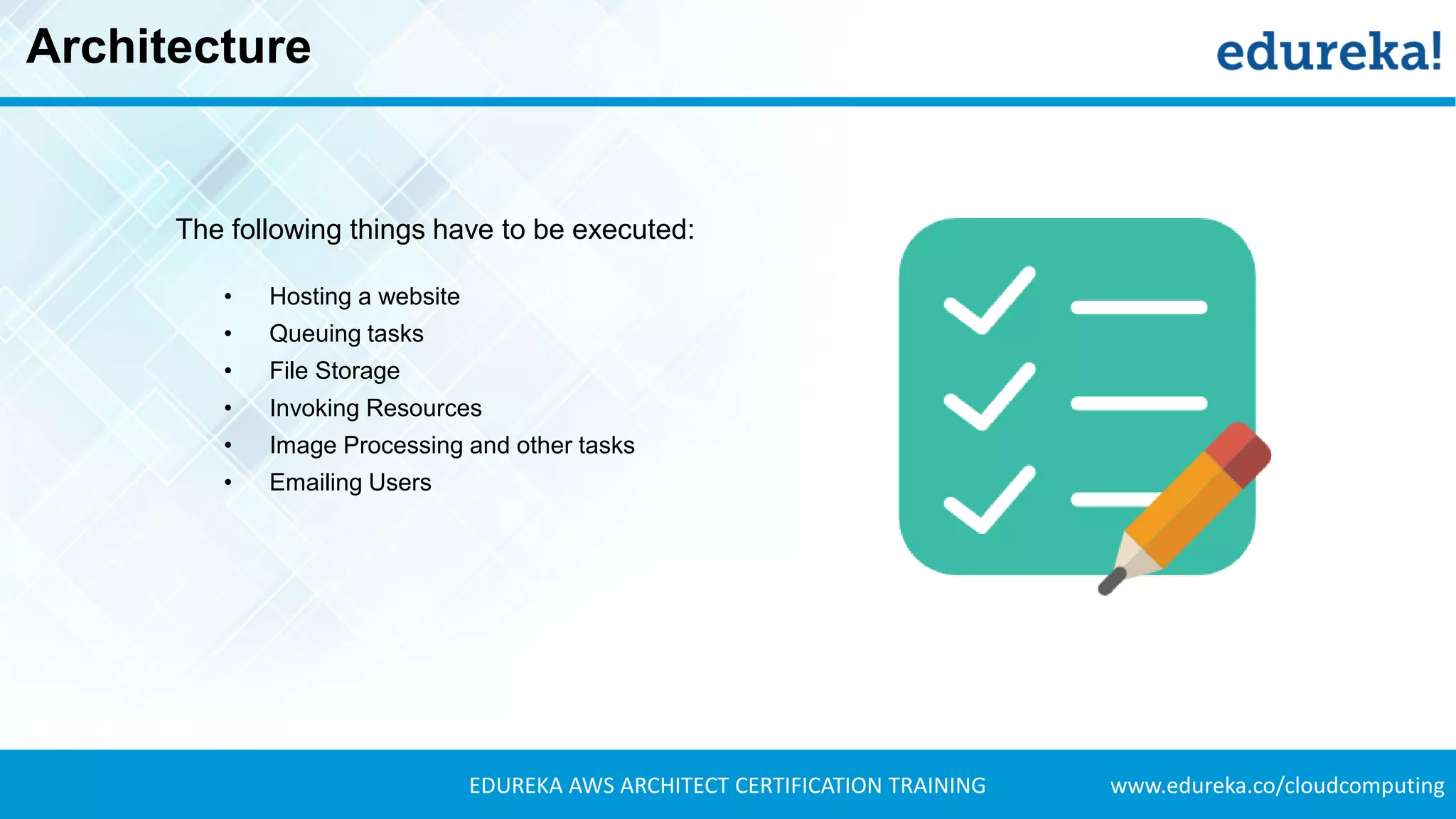 www.edureka.co/cloudcomputingEDUREKA AWS ARCHITECT CERTIFICATION TRAINING
Architecture
• Hosting a website
• Queuing tasks
• File Storage
• Invoking Resources
• Image Processing and other tasks
• Emailing Users
The following things have to be executed:
 