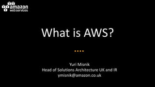 What is AWS?
Yuri Misnik
Head of Solutions Architecture UK and IR
ymisnik@amazon.co.uk

 