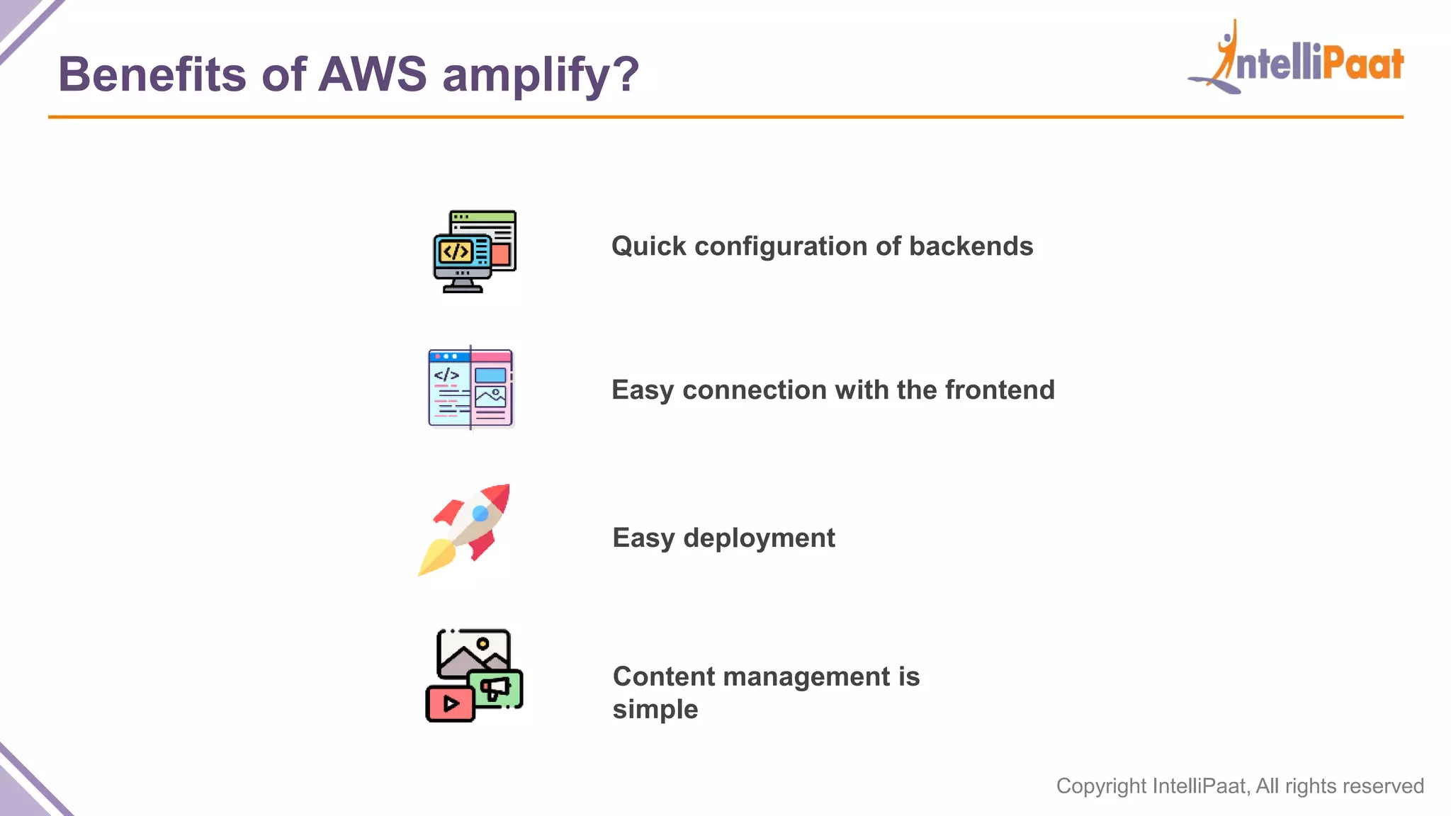 Copyright IntelliPaat, All rights reserved Benefits of AWS amplify? Quick configuration of backends Easy connection with the frontend Easy deployment Content management is simple 