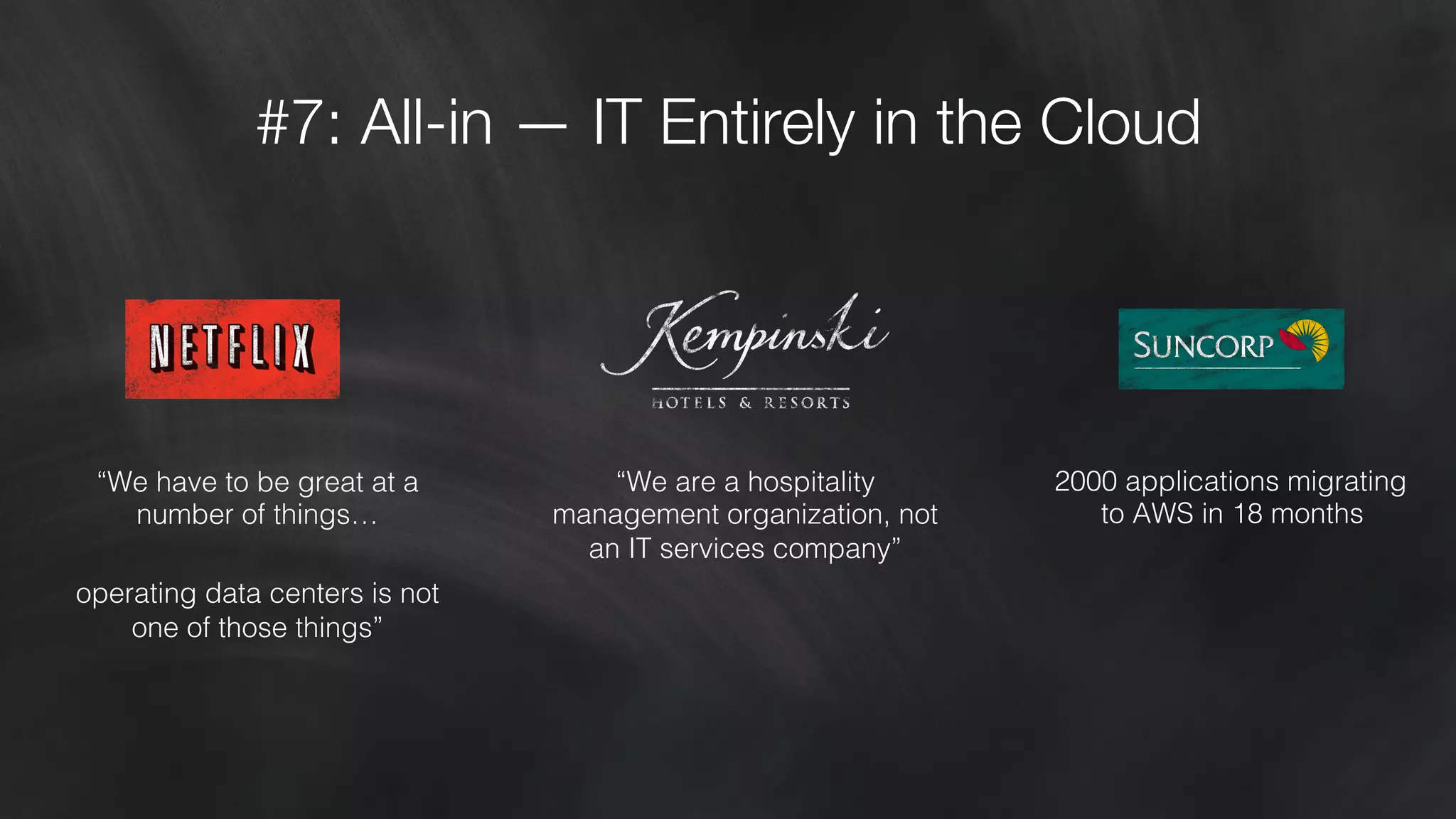 #7: All-in — IT Entirely in the Cloud 
“We have to be great at a 
number of things…! 
operating data centers is not 
one of those things” ! 
“We are a hospitality 
management organization, not 
an IT services company”! 
2000 applications migrating ! 
to AWS in 18 months! 
 