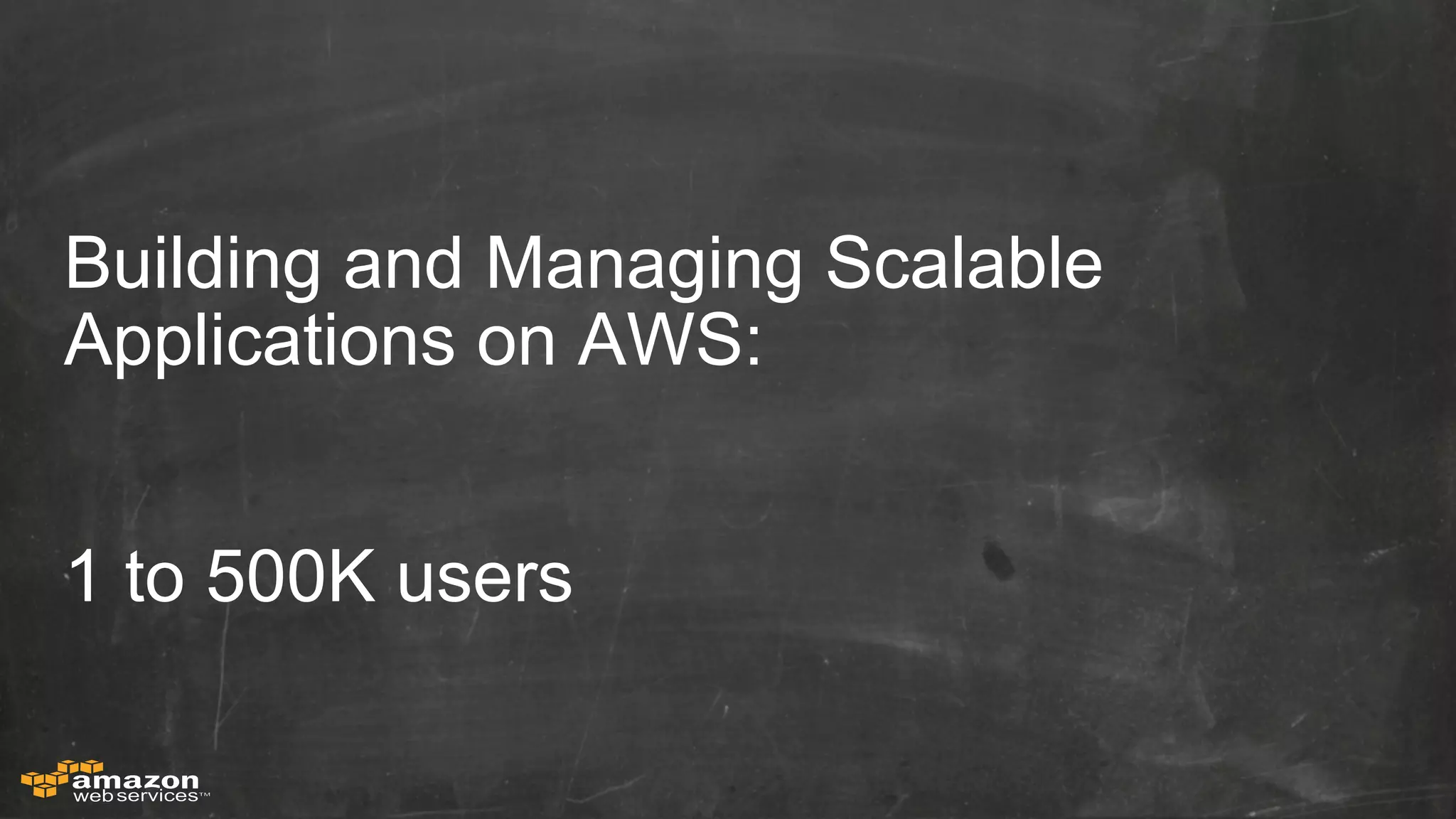 Building and Managing Scalable 
Applications on AWS: 
1 to 500K users 
 