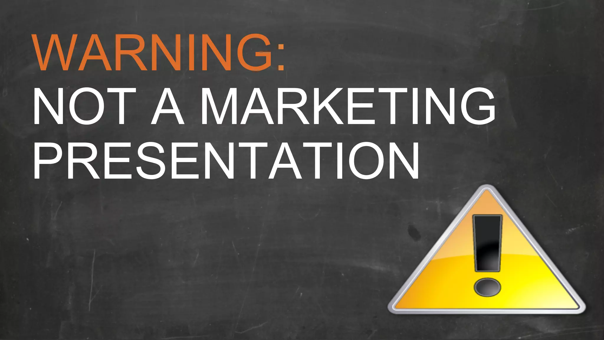 WARNING: 
NOT A MARKETING 
PRESENTATION 
 
