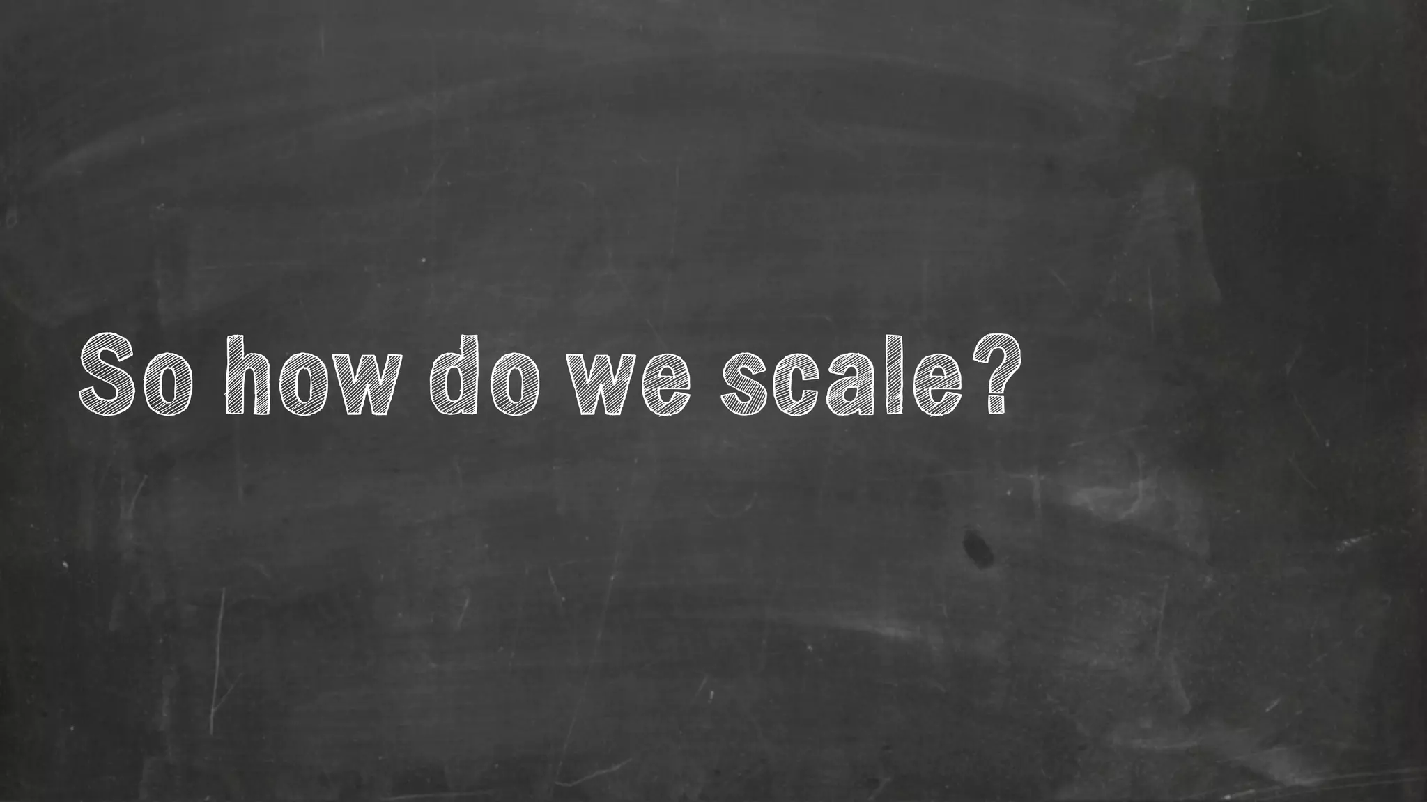 So how do we scale? 
 