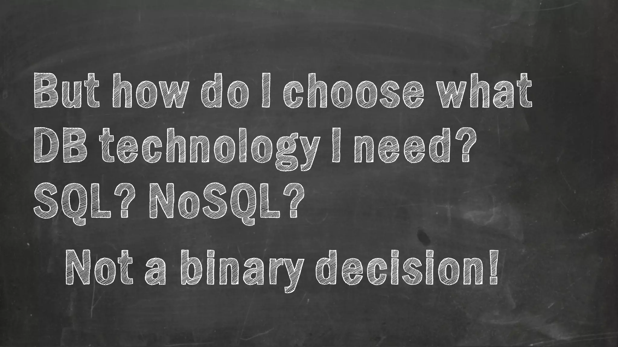 But how do I choose what 
DB technology I need? 
SQL? NoSQL? 
Not a binary decision! 
 