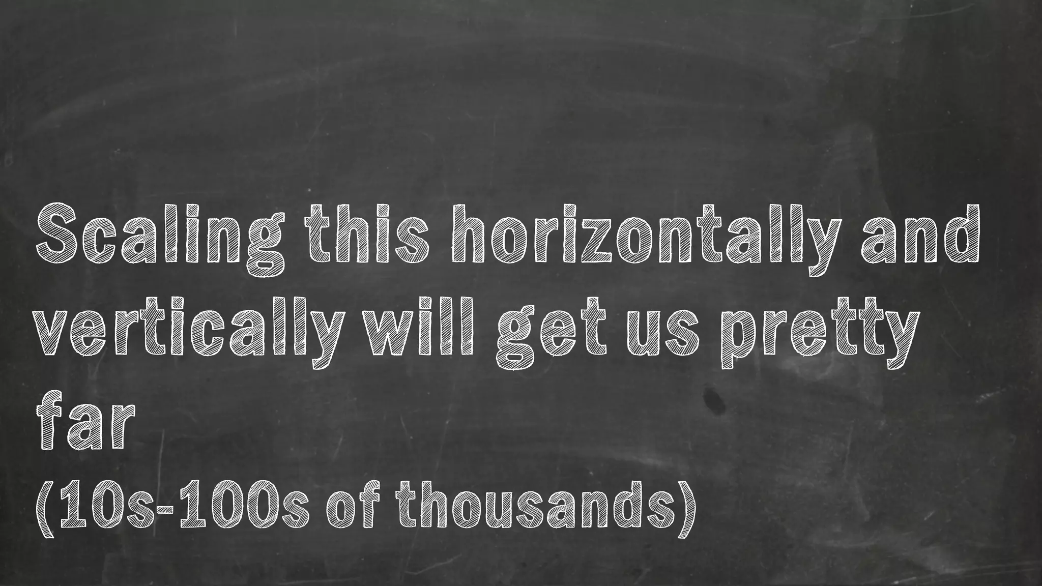 Scaling this horizontally and 
vertically will get us pretty 
far 
(10s-100s of thousands) 
 