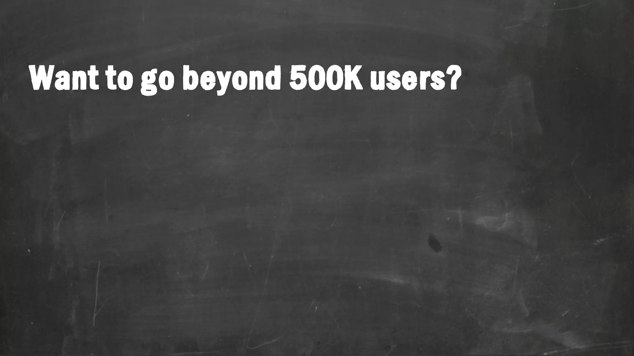 Want to go beyond 500K users? 
 