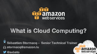 What is Cloud Computing? 
Sébastien Stormacq— Senior Technical Trainer 
stormacq@amazon.lu 
@sebsto 
 