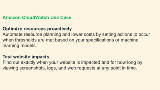 Amazon CloudWatch
Amazon CloudWatch monitors your Amazon Web Services (AWS)
resources and the applications you run on AWS ...