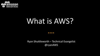 What is AWS?

Ryan Shuttleworth – Technical Evangelist
             @ryanAWS
 