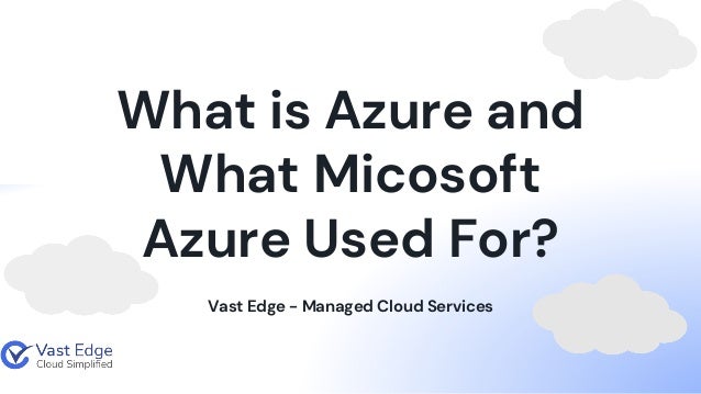 Vast Edge - Managed Cloud Services
What is Azure and
What Micosoft
Azure Used For?
 