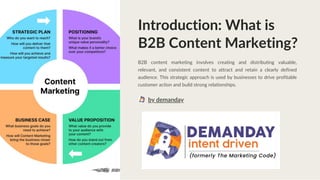 Introduction: What is
B2B Content Marketing?
B2B content marketing involves creating and distributing valuable,
relevant, and consistent content to attract and retain a clearly defined
audience. This strategic approach is used by businesses to drive profitable
customer action and build strong relationships.
by demanday
 
