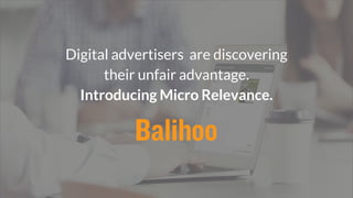 Digital advertisers are discovering
their unfair advantage.
Introducing Micro Relevance.
 