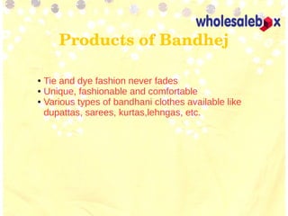 Products of Bandhej
● Tie and dye fashion never fades
● Unique, fashionable and comfortable
● Various types of bandhani clothes available like
dupattas, sarees, kurtas,lehngas, etc.
 