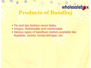Products of Bandhej
● Tie and dye fashion never fades
● Unique, fashionable and comfortable
● Various types of bandhani clothes available like
dupattas, sarees, kurtas,lehngas, etc.
 