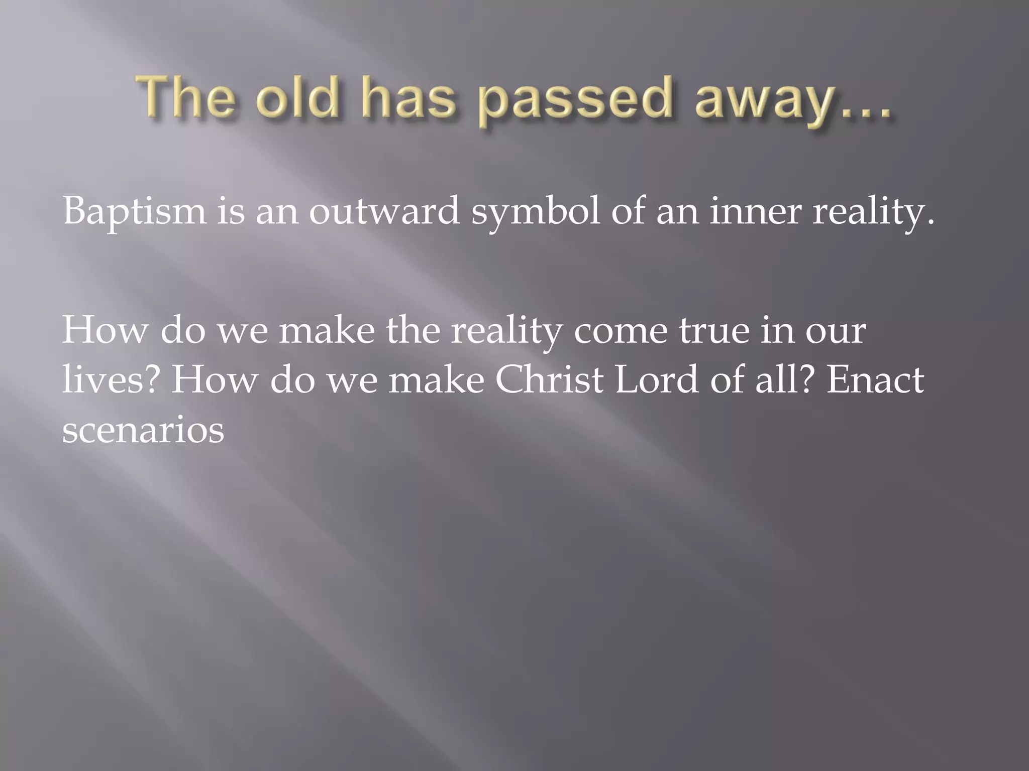 Baptism is an outward symbol of an inner reality.
How do we make the reality come true in our
lives? How do we make Christ Lord of all? Enact
scenarios
 