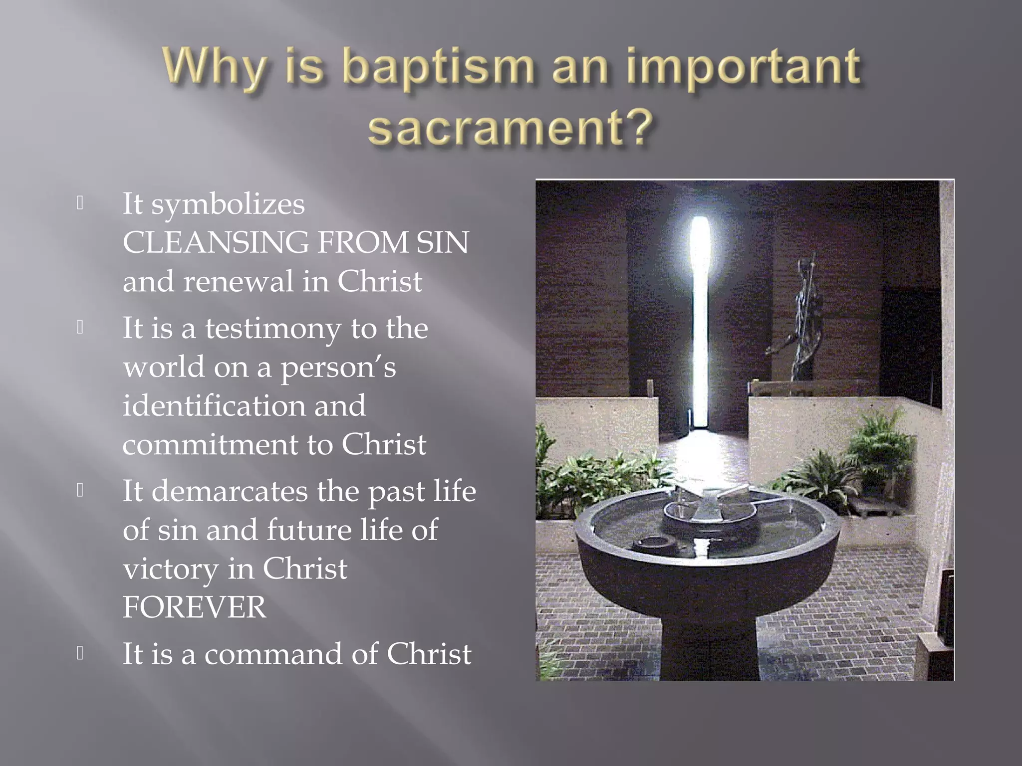  It symbolizes
CLEANSING FROM SIN
and renewal in Christ
 It is a testimony to the
world on a person’s
identification and
commitment to Christ
 It demarcates the past life
of sin and future life of
victory in Christ
FOREVER
 It is a command of Christ
 