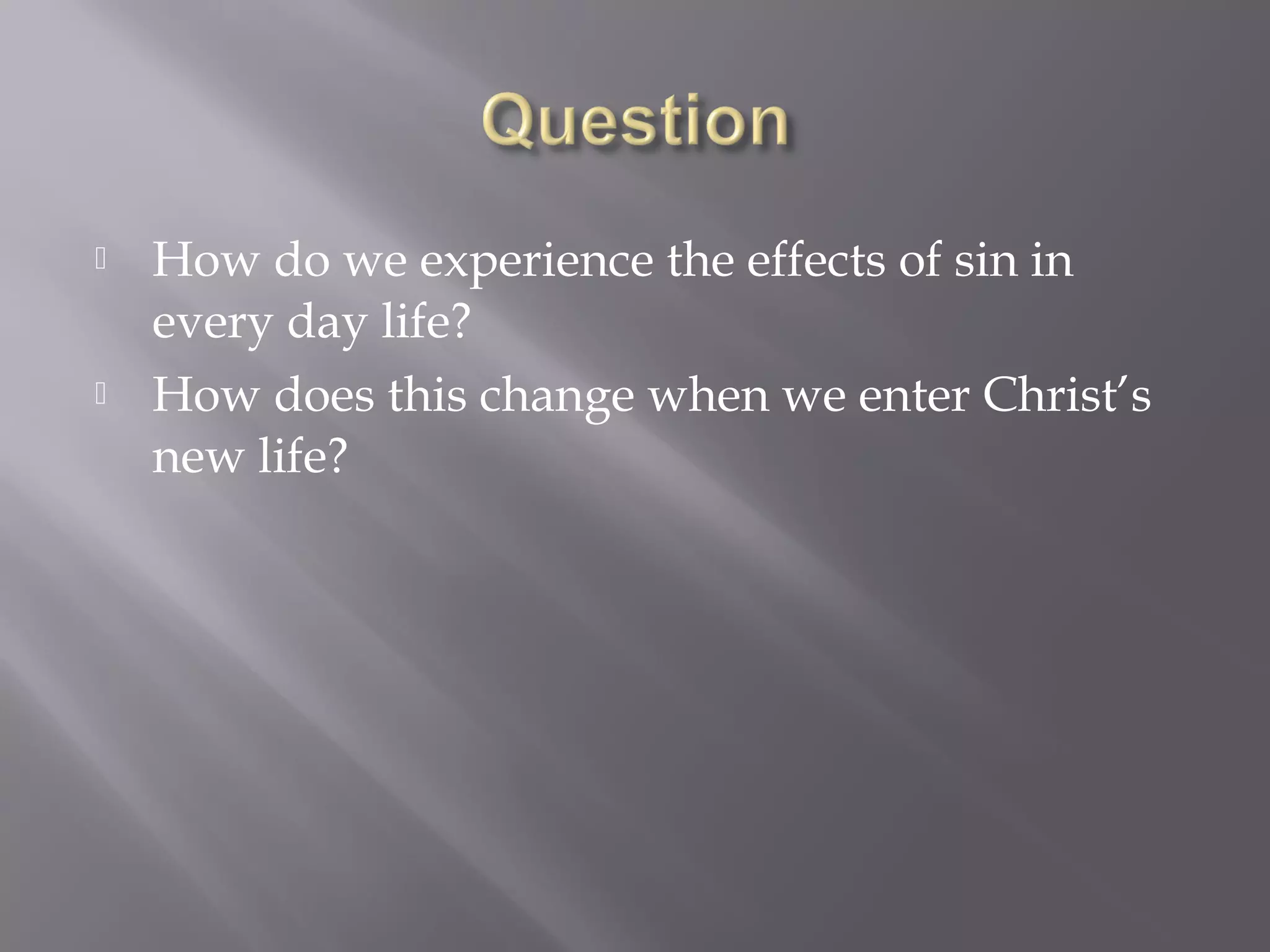 How do we experience the effects of sin in
every day life?
 How does this change when we enter Christ’s
new life?
 