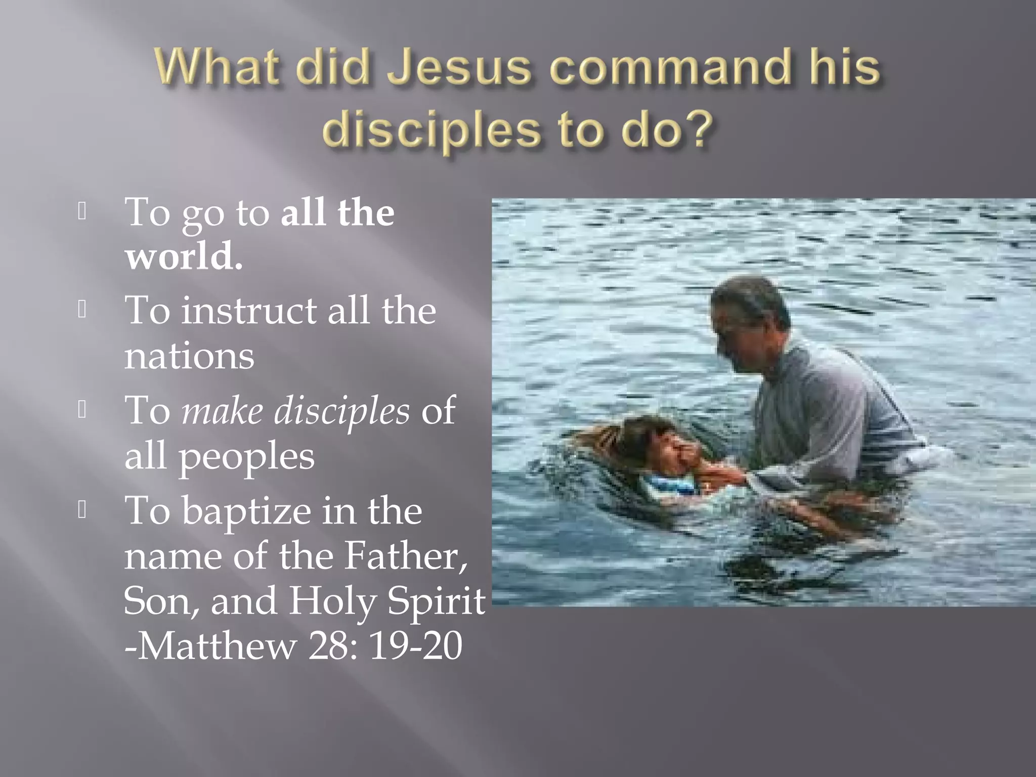  To go to all the
world.
 To instruct all the
nations
 To make disciples of
all peoples
 To baptize in the
name of the Father,
Son, and Holy Spirit
-Matthew 28: 19-20
 