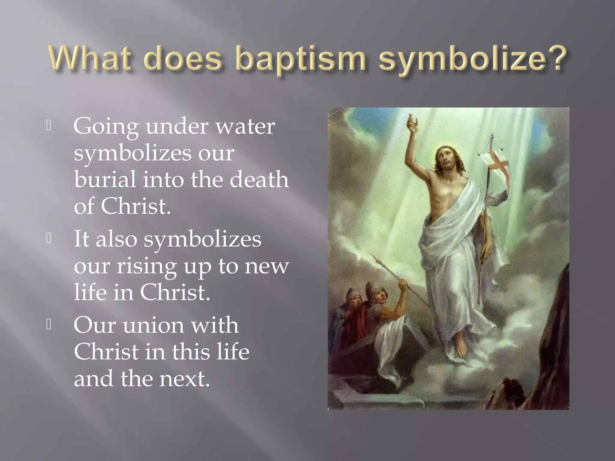  Going under water
symbolizes our
burial into the death
of Christ.
 It also symbolizes
our rising up to new
life in Christ.
 Our union with
Christ in this life
and the next.
 