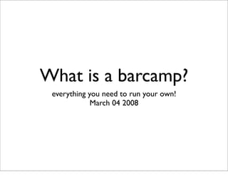 What is a barcamp?
 everything you need to run your own!
             March 04 2008
 