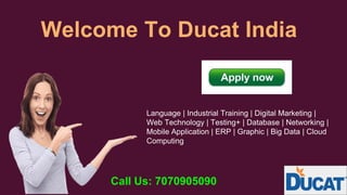 Welcome To Ducat India
Language | Industrial Training | Digital Marketing |
Web Technology | Testing+ | Database | Networking |
Mobile Application | ERP | Graphic | Big Data | Cloud
Computing
Call Us: 7070905090
 