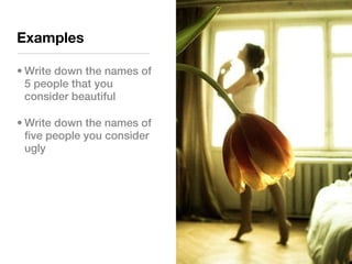 Examples

• Write down the names of
  5 people that you
  consider beautiful

• Write down the names of
  five people you consider
  ugly
 