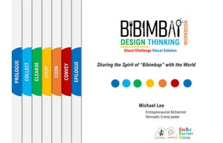 DESIGN THINKING
Glocal Challenge Glocal Solution
Sharing the Spirit of “Bibimbap” with the World
Michael Lee
Entrepreneurial Alchemist
Nomadic EntreLeader
EPILOGUE
CONVEY
COOK
CHOP
CLEANSE
COLLECT
PROLOGUE
WORKBOOK
 