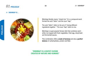 PROLOGUE01 89
PROLOGUE
3.1 BIBIMBAP
❖ BIBIMBAP IS…
Bibimbap literally means “mixed rice.” It is a compound word
formed the...