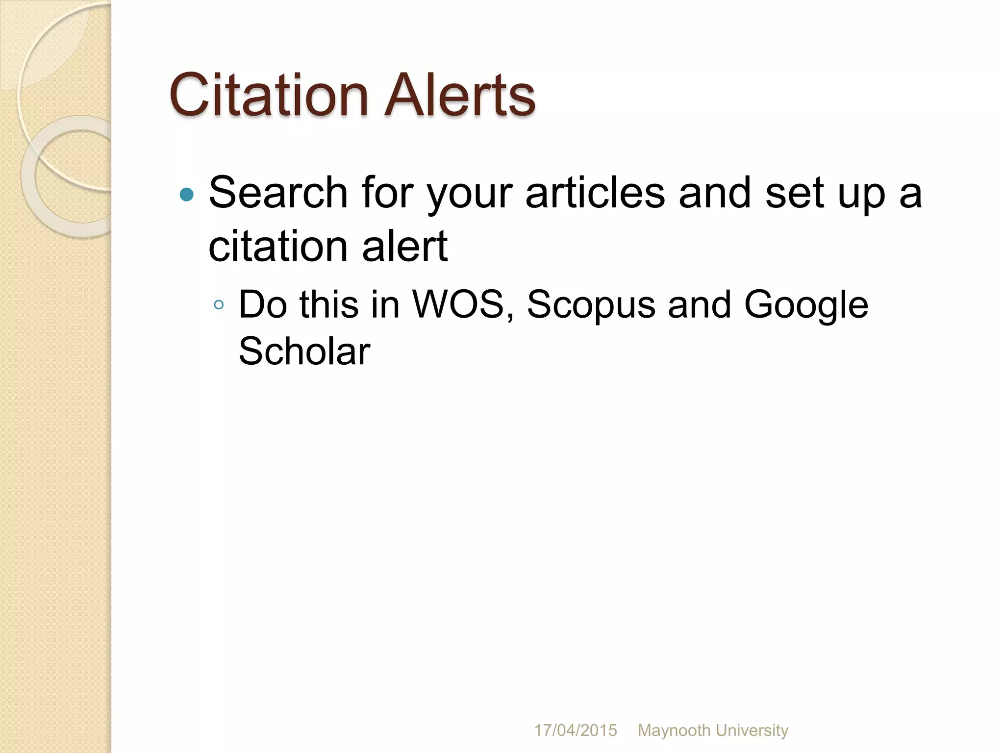 Citation Alerts
 Search for your articles and set up a
citation alert
◦ Do this in WOS, Scopus and Google
Scholar
17/04/2015 Maynooth University
 