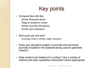 Key points
 Compare like with like
◦ Similar Research Areas
◦ Stage of academic career
◦ Similar Journals (Discipline)
◦ ...