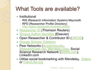 What Tools are available?
 Institutional
◦ RIS (Research Information System) Maynooth
◦ RPD (Researcher Profile Directory...
