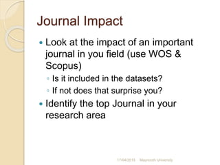 Journal Impact
 Look at the impact of an important
journal in you field (use WOS &
Scopus)
◦ Is it included in the datase...