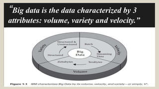 “Big data is the data characterized by 3
attributes: volume, variety and velocity.”
 