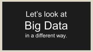 Let’s look at
Big Data
in a different way.
 