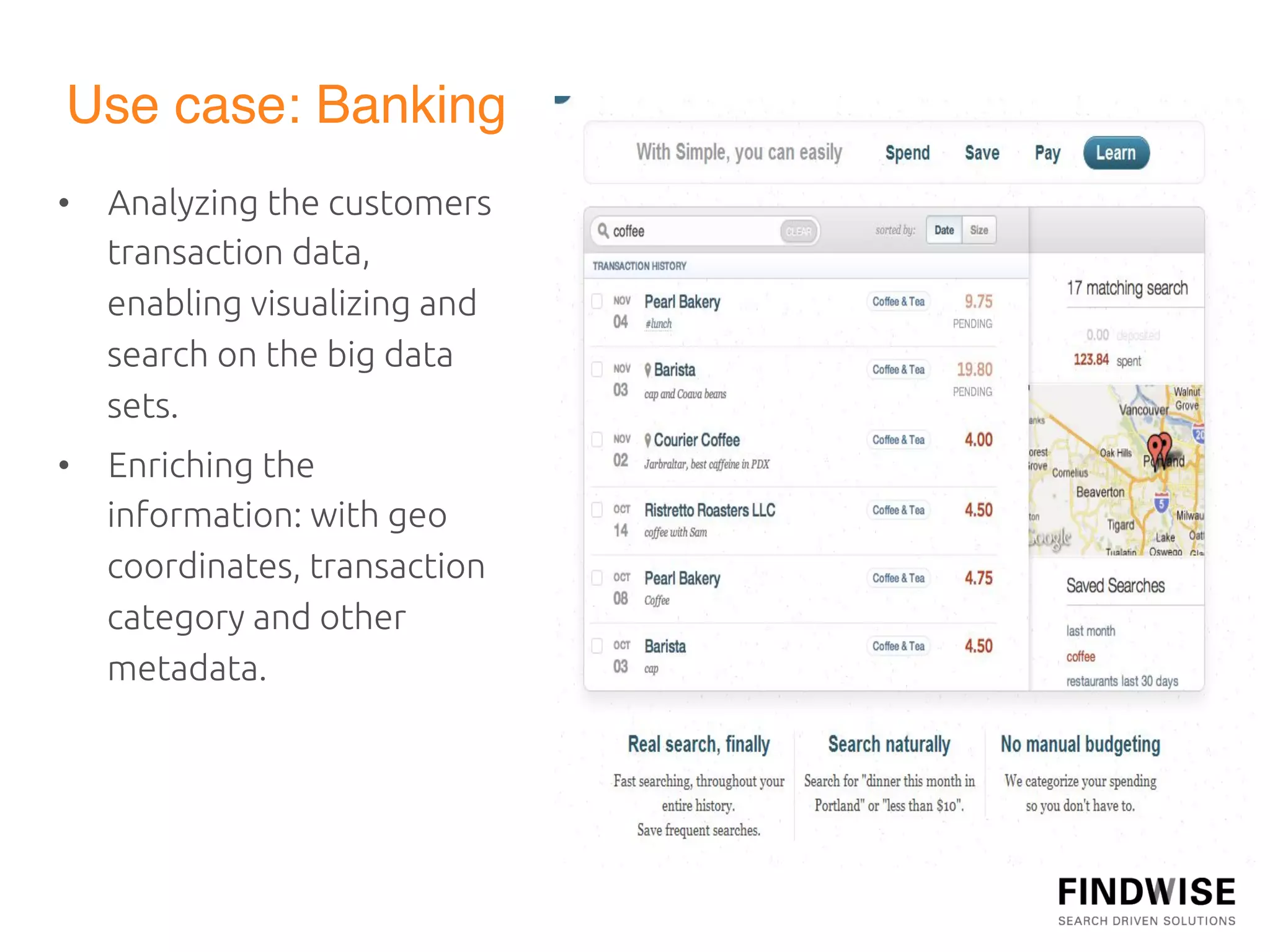 Use case: Banking"
•  Analyzing the customers
   transaction data,
   enabling visualizing and
   search on the big data
   sets.	
•  Enriching the
   information: with geo
   coordinates, transaction
   category and other
   metadata.	
  
 