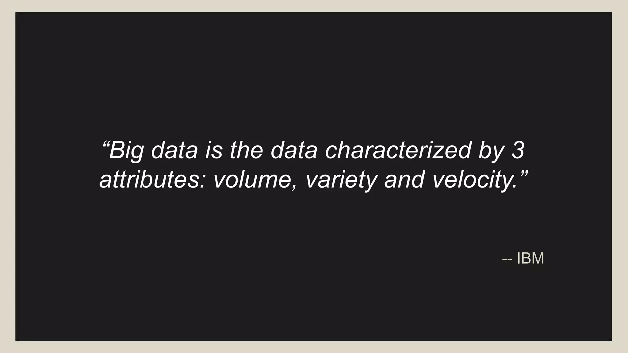 “Big data is the data characterized by 4 key
attributes: volume, variety, velocity and
value.”
-- Oracle
 
