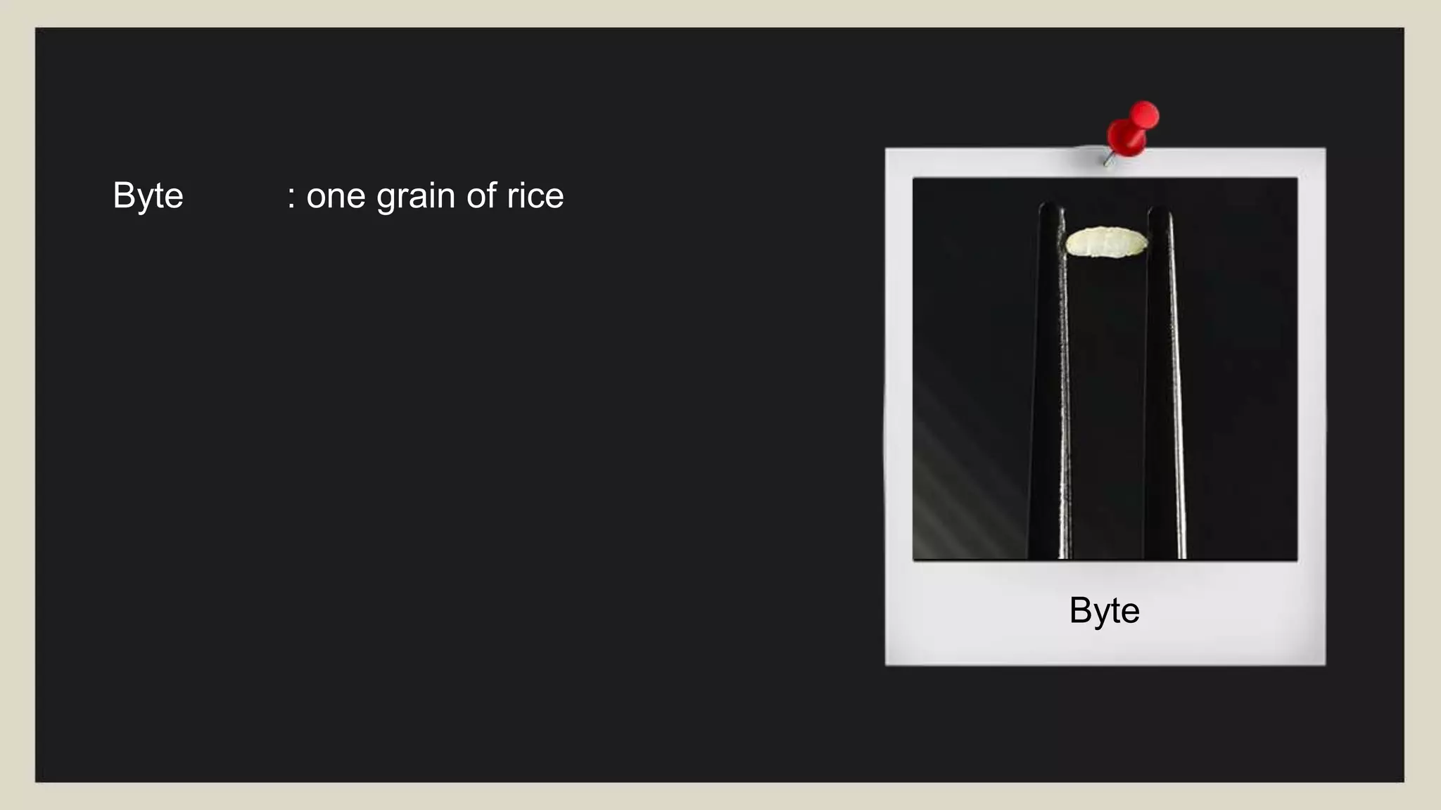 Gigabyte
Byte : one grain of rice
Kilobyte : cup of rice
Megabyte : 8 bags of rice
Gigabyte : 3 Semi trucks
 