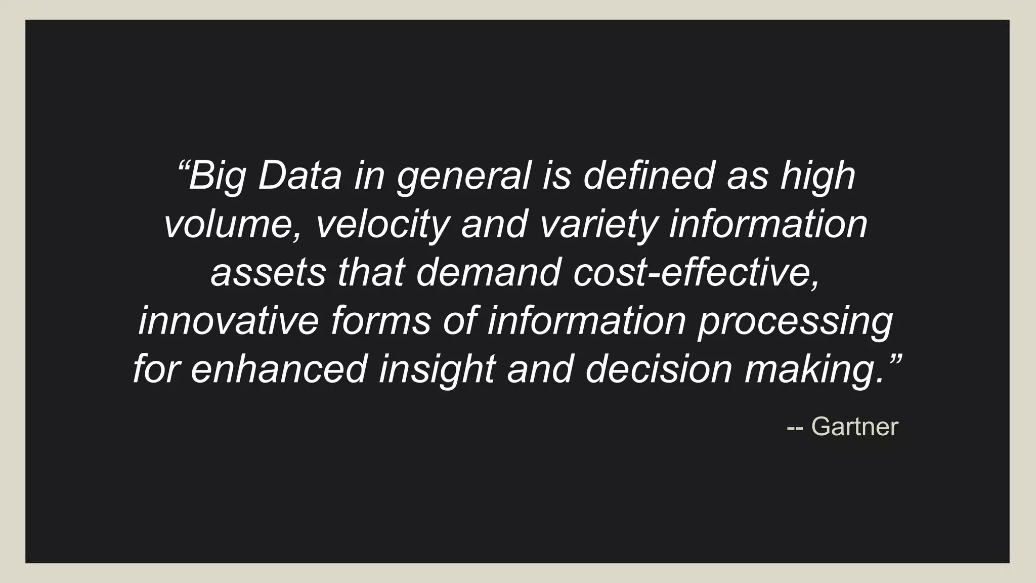 “Big data is data that exceeds the
processing capacity of conventional
database systems. The data is too
big, moves too fast, or doesn't fit the
strictures of your database architectures. To
gain value from this data, you must choose
an alternative way to process it.”-- O’Reilly
 